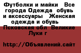 Футболки и майки - Все города Одежда, обувь и аксессуары » Женская одежда и обувь   . Псковская обл.,Великие Луки г.